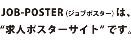 JOB-POSTER（ジョブポスター）は、“求人ポスターサイト”です。